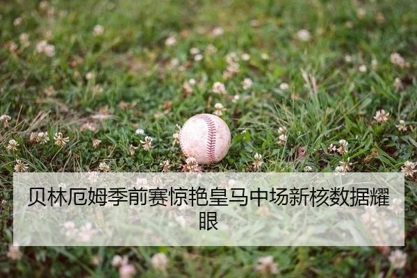 贝林厄姆季前赛惊艳皇马中场新核数据耀眼