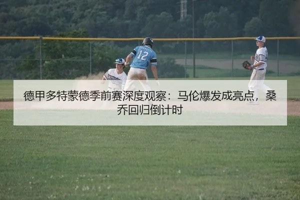 德甲多特蒙德季前赛深度观察：马伦爆发成亮点，桑乔回归倒计时